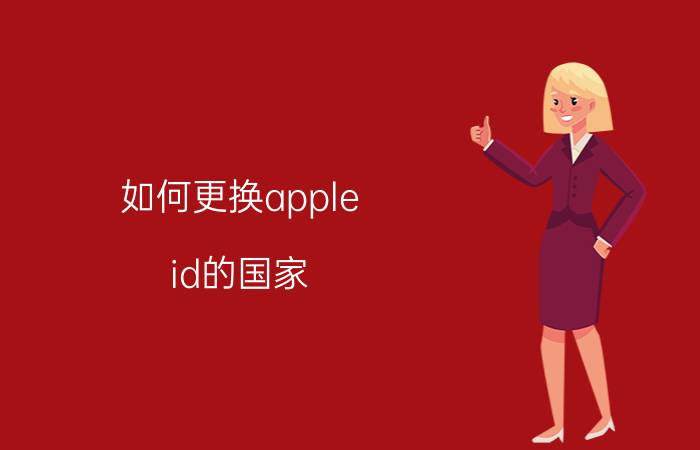 如何更换apple id的国家 怎样转换成国外的ID？